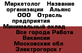 Маркетолог › Название организации ­ Альянс, ООО › Отрасль предприятия ­ BTL › Минимальный оклад ­ 25 000 - Все города Работа » Вакансии   . Московская обл.,Электрогорск г.